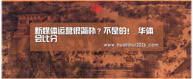 新媒体运营很简朴?不是的!_华体会比分(图3) 华体会赛程