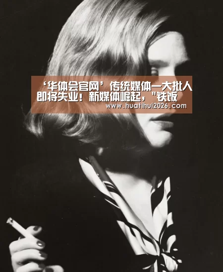 ‘华体会官网’传统媒体一大批人即将失业!新媒体崛起,铁饭碗还在吗?(图4) 华体会赛程